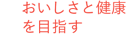 美味しさと健康を目指す