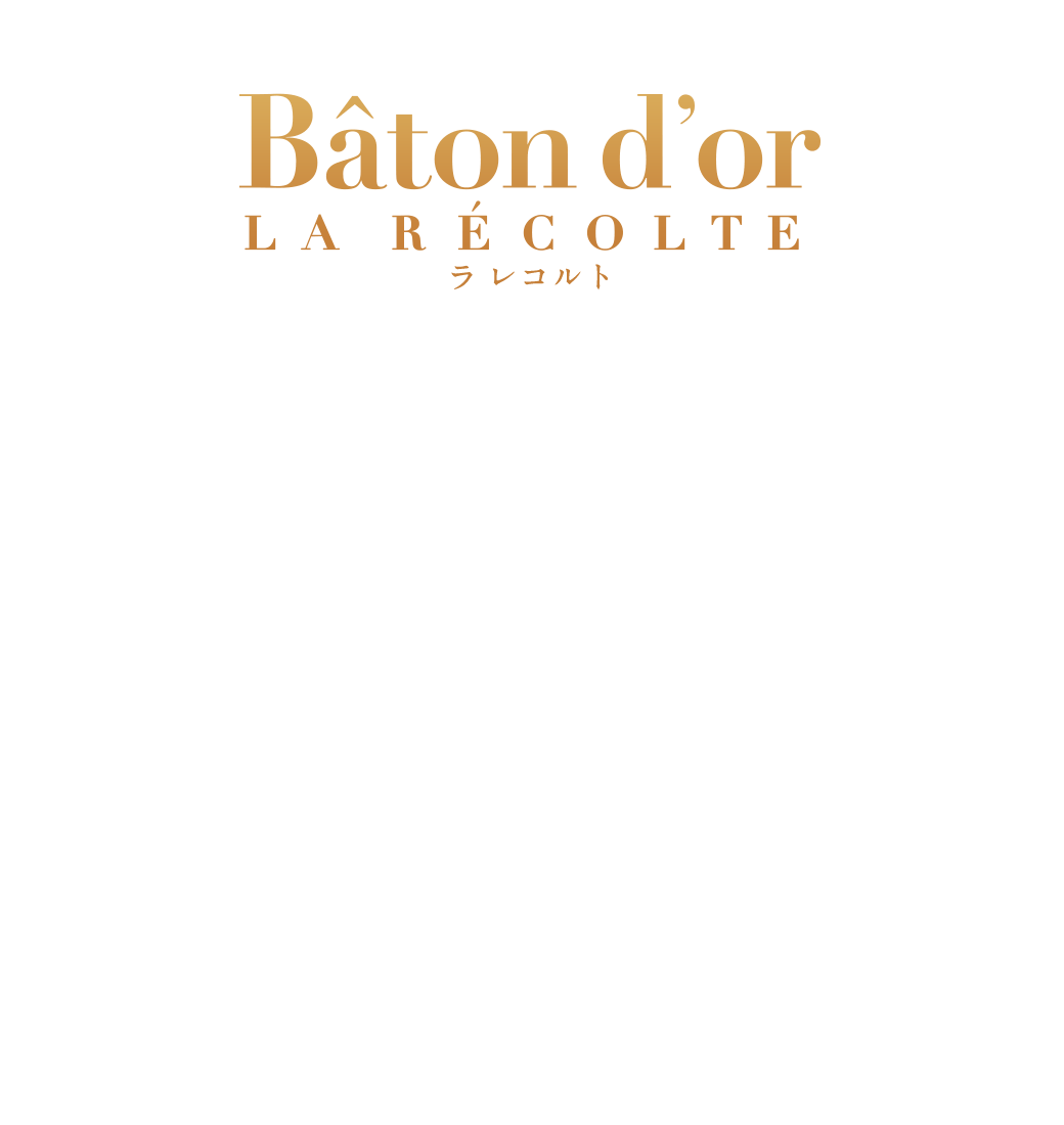 フランス語で「実り」を意味するラレコルト。古来より実りの季節には作物や周囲の人たちに感謝し、その想いを様々な形で伝えてきました。澄ましバターをしみ込ませたバターリッチプレッツェルにオリジナルレシピのチョコレートを纏いぎっしりと散りばめた果物やナッツ。果物やナッツの食感と旨みが、バトンドールに新たなおいしさを生み出しました。そのスティックは想いを伝えるスペシャリテ。