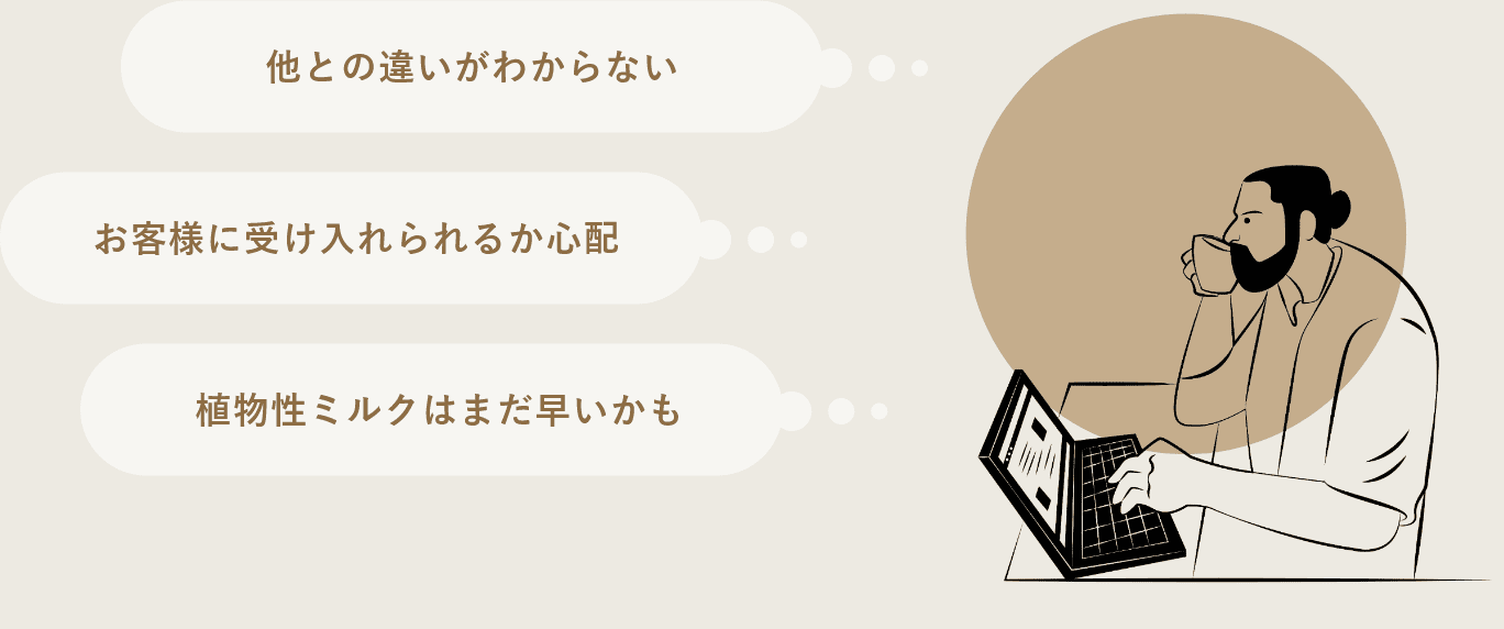 「他との違いがわからない」「お客様に受け入れられるか心配」「植物性ミルクはまだ早いかも」