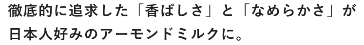 徹底的に追求した「香ばしさ」と「なめらかさ」が日本人好みのアーモンドミルクに。