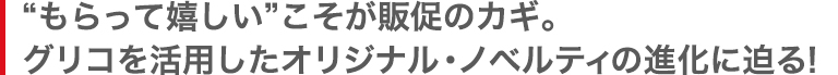 “もらって嬉しい”こそが販促のカギ。グリコを活用したオリジナル・ノベルティの進化に迫る！