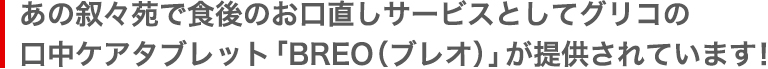 あの叙々苑で食後のお口直しサービスとしてグリコの口中<br>ケアタブレット「BREO（ブレオ）」が提供されています！