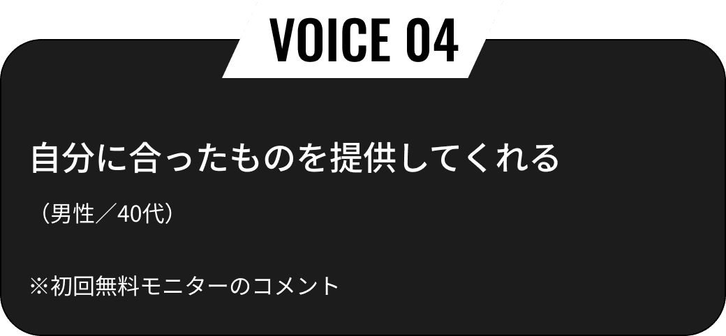 自分に合ったものを提供してくれる（男性／40代）※初回無料モニターのコメント